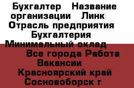 Бухгалтер › Название организации ­ Линк-1 › Отрасль предприятия ­ Бухгалтерия › Минимальный оклад ­ 40 000 - Все города Работа » Вакансии   . Красноярский край,Сосновоборск г.